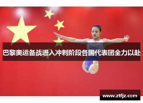 巴黎奥运备战进入冲刺阶段各国代表团全力以赴