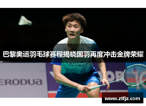 巴黎奥运羽毛球赛程揭晓国羽再度冲击金牌荣耀